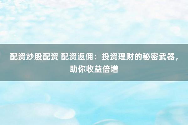 配资炒股配资 配资返佣：投资理财的秘密武器，助你收益倍增