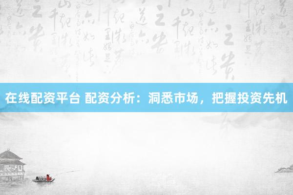 在线配资平台 配资分析：洞悉市场，把握投资先机
