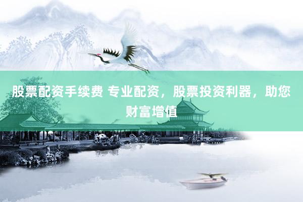 股票配资手续费 专业配资，股票投资利器，助您财富增值