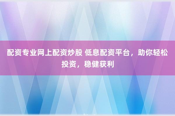 配资专业网上配资炒股 低息配资平台，助你轻松投资，稳健获利