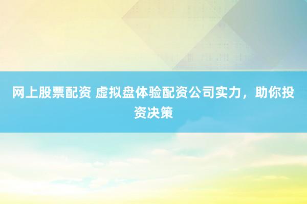 网上股票配资 虚拟盘体验配资公司实力，助你投资决策