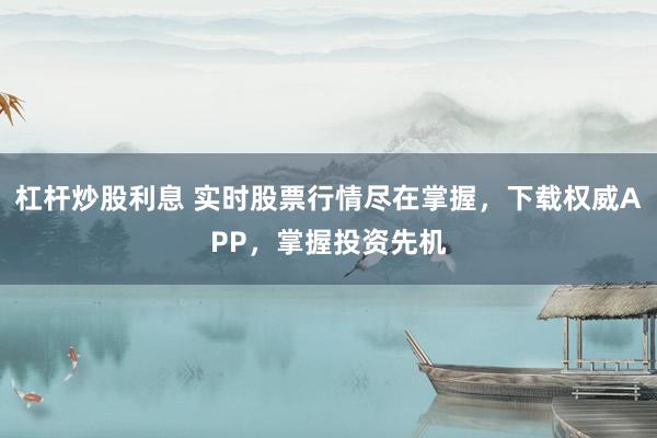 杠杆炒股利息 实时股票行情尽在掌握，下载权威APP，掌握投资先机