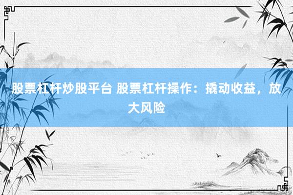 股票杠杆炒股平台 股票杠杆操作：撬动收益，放大风险