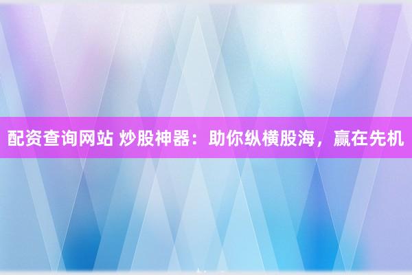 配资查询网站 炒股神器：助你纵横股海，赢在先机