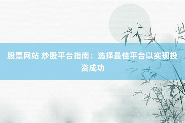 股票网站 炒股平台指南：选择最佳平台以实现投资成功