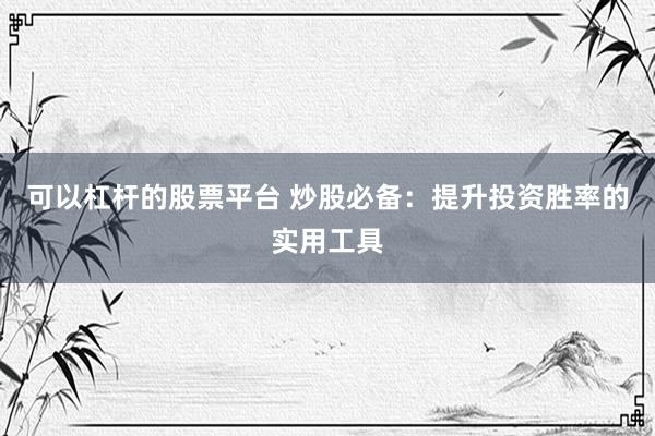 可以杠杆的股票平台 炒股必备：提升投资胜率的实用工具