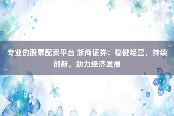 专业的股票配资平台 浙商证券：稳健经营，持续创新，助力经济发展