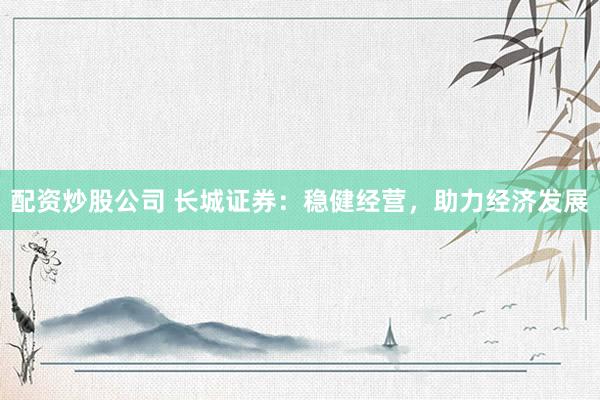 配资炒股公司 长城证券：稳健经营，助力经济发展