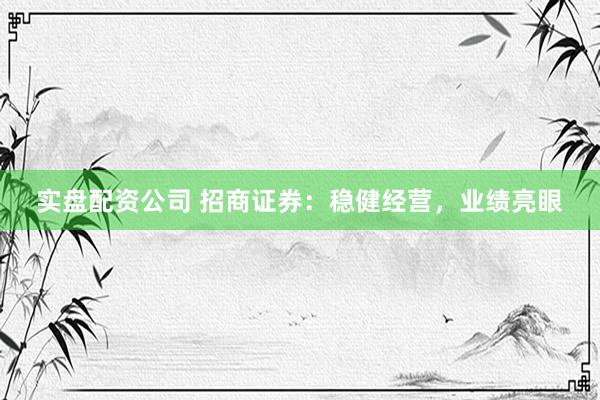 实盘配资公司 招商证券：稳健经营，业绩亮眼