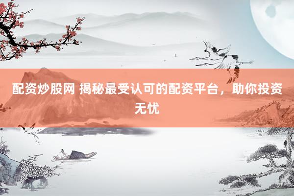 配资炒股网 揭秘最受认可的配资平台，助你投资无忧