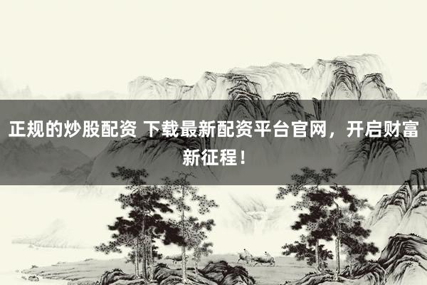 正规的炒股配资 下载最新配资平台官网，开启财富新征程！