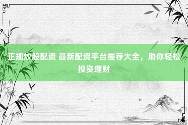 正规炒股配资 最新配资平台推荐大全，助你轻松投资理财