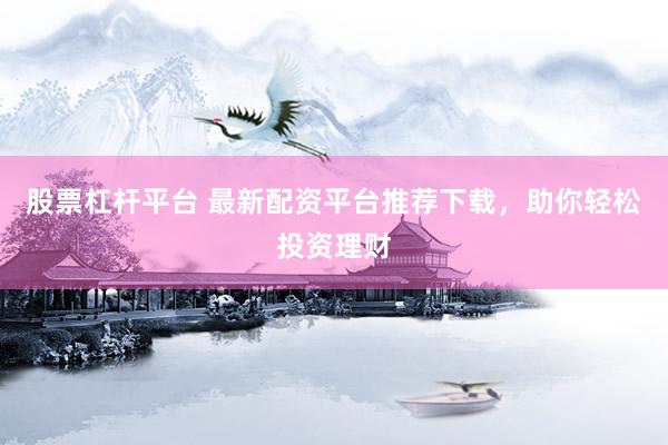 股票杠杆平台 最新配资平台推荐下载，助你轻松投资理财