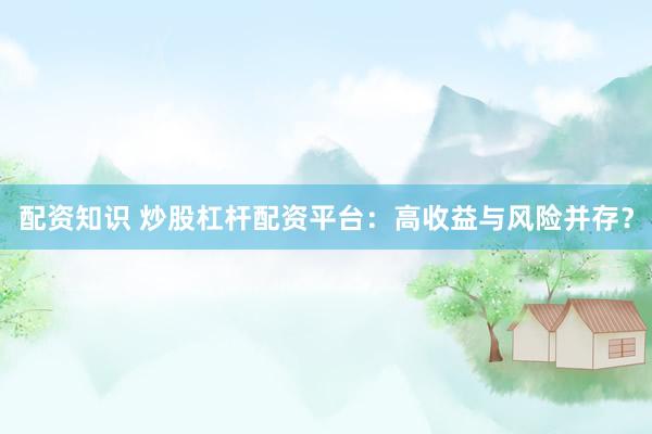 配资知识 炒股杠杆配资平台：高收益与风险并存？