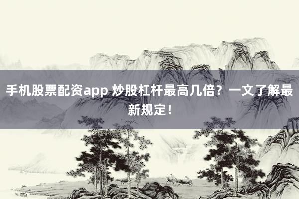 手机股票配资app 炒股杠杆最高几倍？一文了解最新规定！
