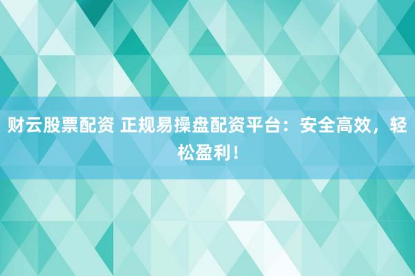 财云股票配资 正规易操盘配资平台：安全高效，轻松盈利！