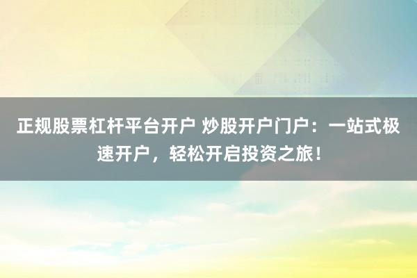 正规股票杠杆平台开户 炒股开户门户：一站式极速开户，轻松开启投资之旅！