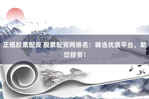 正规股票配资 股票配资网排名：精选优质平台，助您投资！
