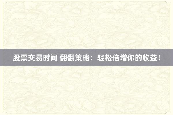 股票交易时间 翻翻策略：轻松倍增你的收益！