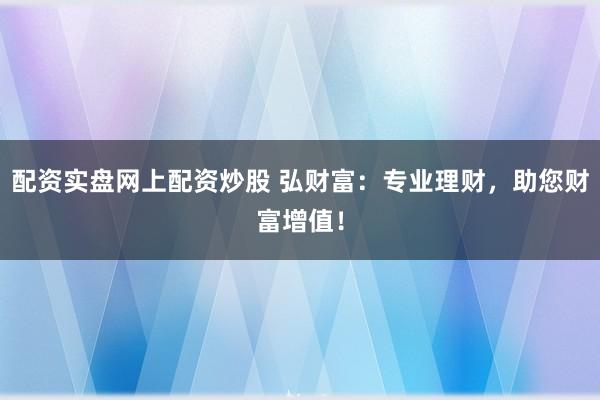 配资实盘网上配资炒股 弘财富：专业理财，助您财富增值！