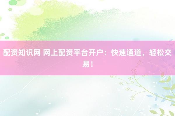 配资知识网 网上配资平台开户：快速通道，轻松交易！