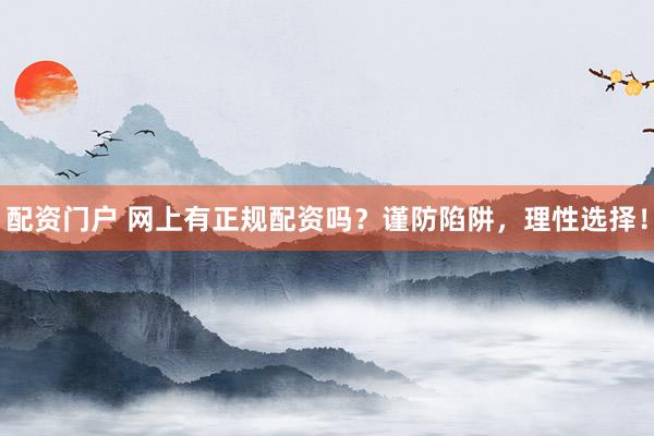 配资门户 网上有正规配资吗？谨防陷阱，理性选择！