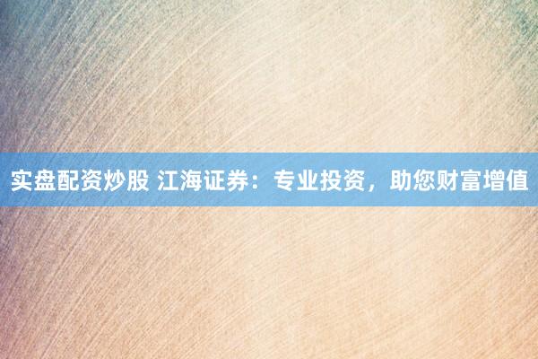 实盘配资炒股 江海证券：专业投资，助您财富增值