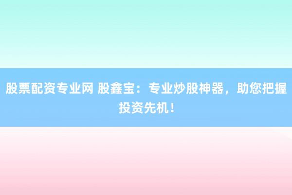 股票配资专业网 股鑫宝：专业炒股神器，助您把握投资先机！