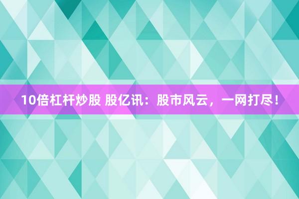 10倍杠杆炒股 股亿讯：股市风云，一网打尽！