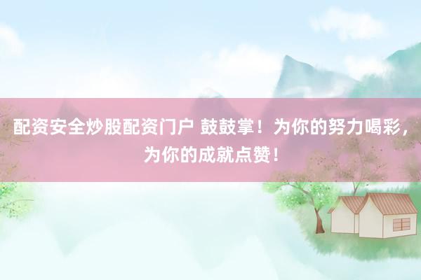 配资安全炒股配资门户 鼓鼓掌！为你的努力喝彩，为你的成就点赞！