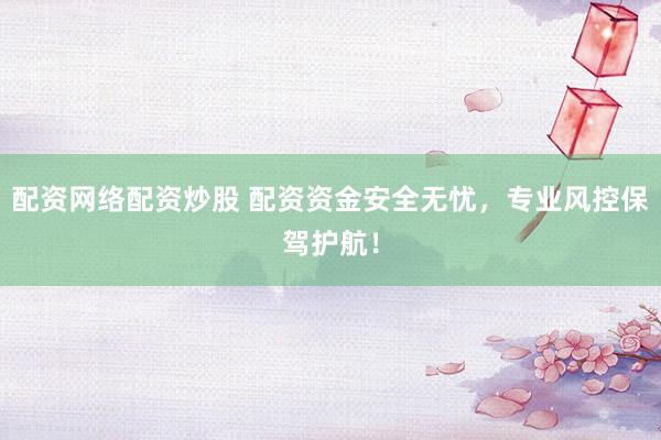 配资网络配资炒股 配资资金安全无忧，专业风控保驾护航！