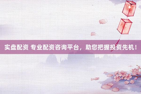 实盘配资 专业配资咨询平台，助您把握投资先机！