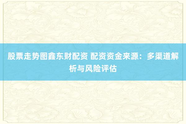 股票走势图鑫东财配资 配资资金来源：多渠道解析与风险评估
