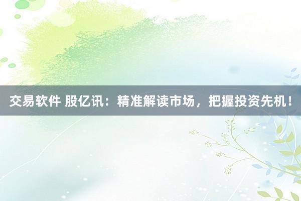 交易软件 股亿讯：精准解读市场，把握投资先机！