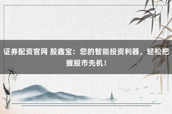 证券配资官网 股鑫宝：您的智能投资利器，轻松把握股市先机！