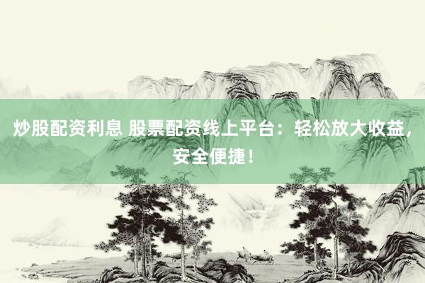 炒股配资利息 股票配资线上平台：轻松放大收益，安全便捷！