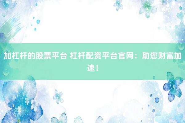 加杠杆的股票平台 杠杆配资平台官网：助您财富加速！