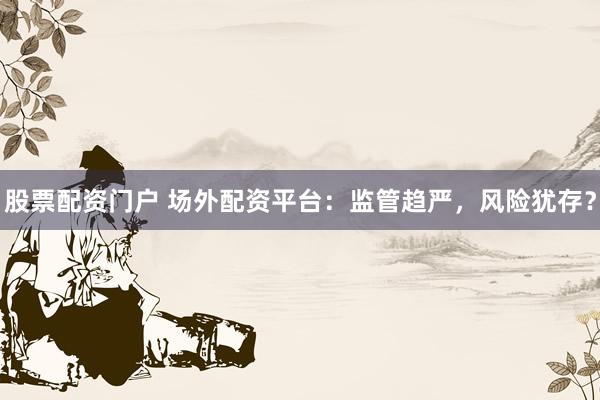 股票配资门户 场外配资平台：监管趋严，风险犹存？