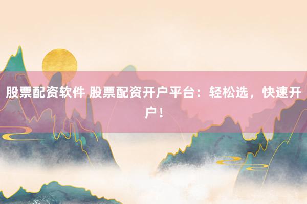 股票配资软件 股票配资开户平台：轻松选，快速开户！