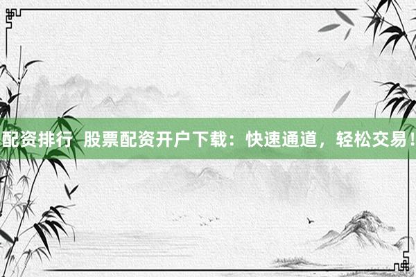 配资排行  股票配资开户下载：快速通道，轻松交易！
