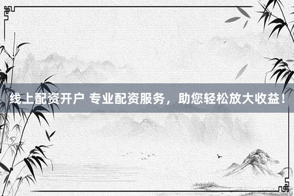 线上配资开户 专业配资服务，助您轻松放大收益！
