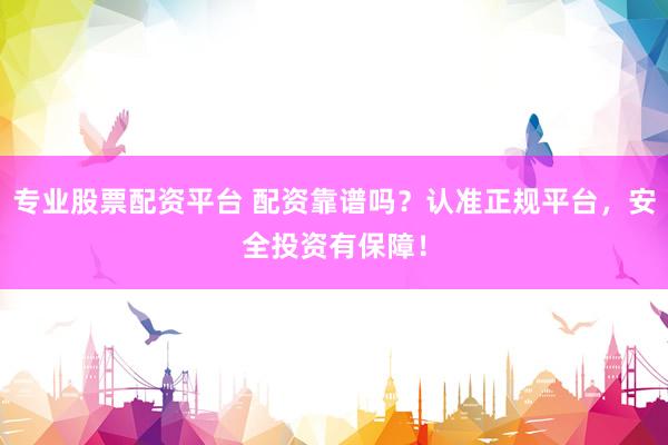 专业股票配资平台 配资靠谱吗？认准正规平台，安全投资有保障！
