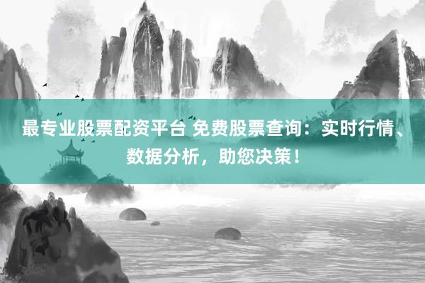 最专业股票配资平台 免费股票查询：实时行情、数据分析，助您决策！