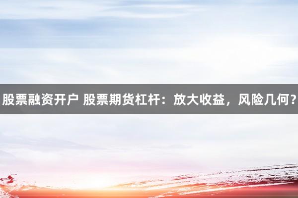 股票融资开户 股票期货杠杆：放大收益，风险几何？