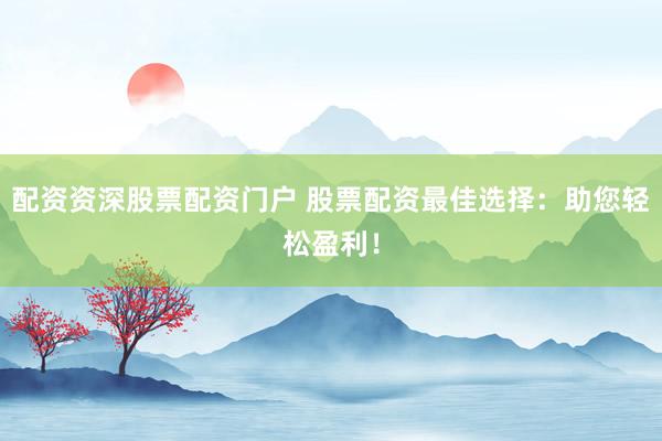 配资资深股票配资门户 股票配资最佳选择：助您轻松盈利！