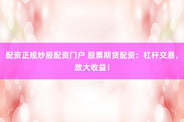 配资正规炒股配资门户 股票期货配资：杠杆交易，放大收益！