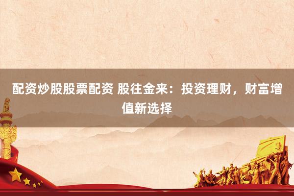 配资炒股股票配资 股往金来：投资理财，财富增值新选择