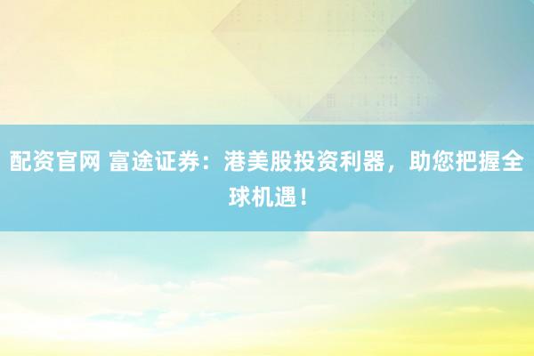 配资官网 富途证券：港美股投资利器，助您把握全球机遇！