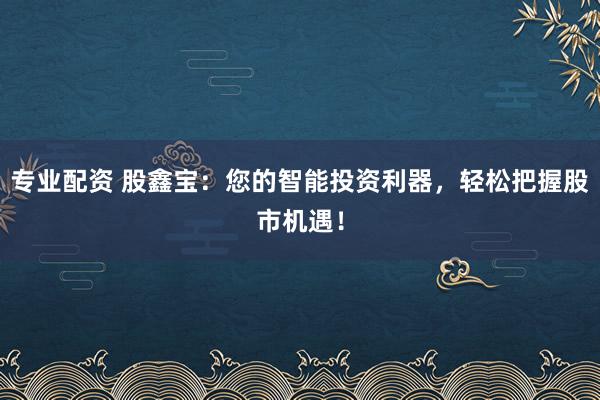 专业配资 股鑫宝：您的智能投资利器，轻松把握股市机遇！