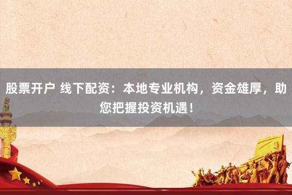 股票开户 线下配资：本地专业机构，资金雄厚，助您把握投资机遇！